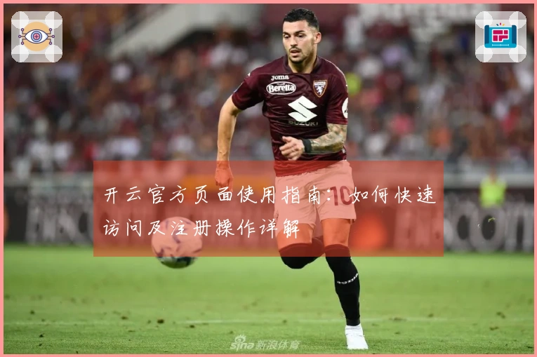 开云官方页面使用指南：如何快速访问及注册操作详解