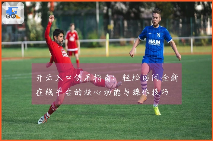 开云入口使用指南：轻松访问全新在线平台的核心功能与操作技巧