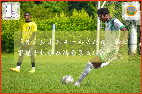 《开云应用入口一站式指南:轻松掌握手机移动端登录流程》