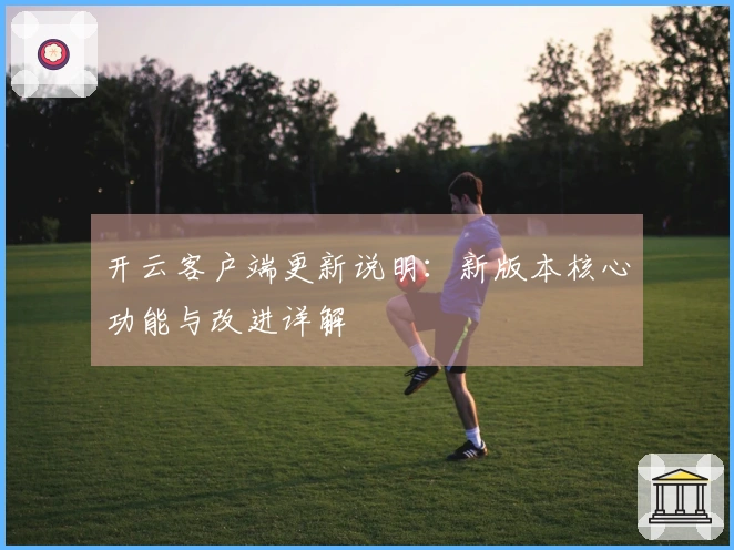 开云客户端更新说明：新版本核心功能与改进详解