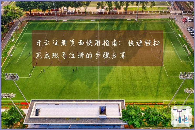 开云注册页面使用指南：快速轻松完成账号注册的步骤分享