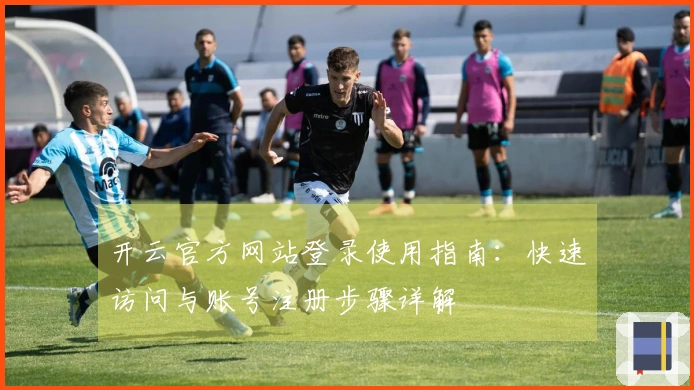 开云官方网站登录使用指南：快速访问与账号注册步骤详解