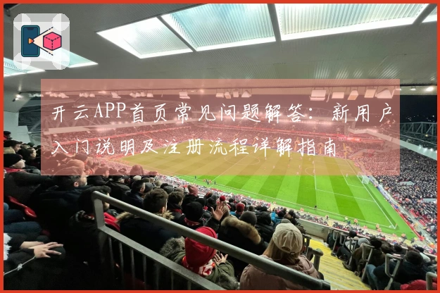 开云APP首页常见问题解答：新用户入门说明及注册流程详解指南