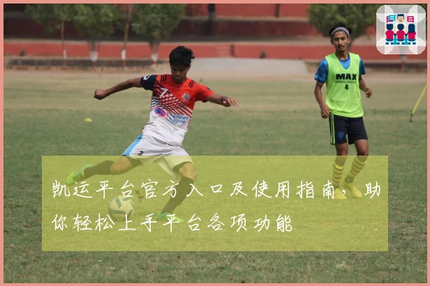 凯运平台官方入口及使用指南，助你轻松上手平台各项功能
