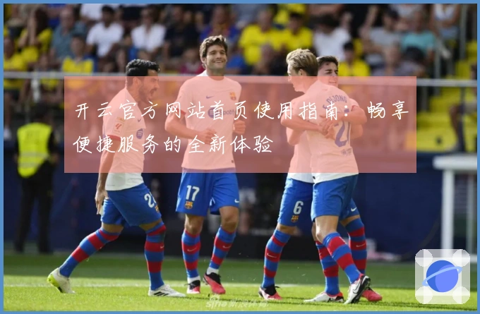 开云官方网站首页使用指南：畅享便捷服务的全新体验