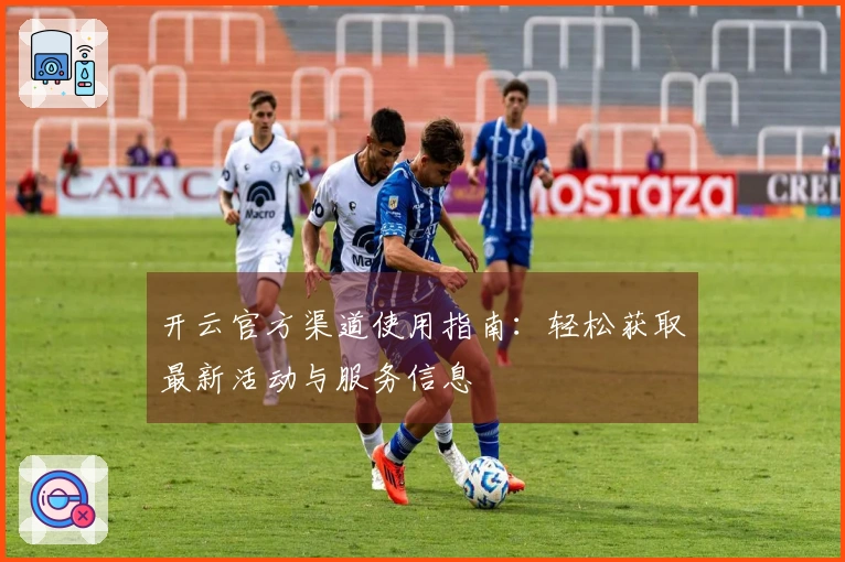 开云官方渠道使用指南：轻松获取最新活动与服务信息