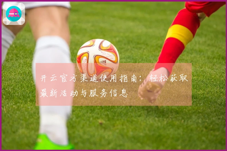 开云官方渠道使用指南：轻松获取最新活动与服务信息