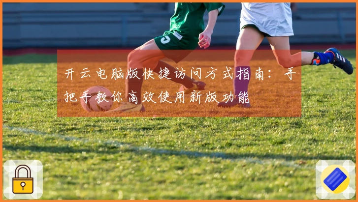 开云电脑版快捷访问方式指南：手把手教你高效使用新版功能