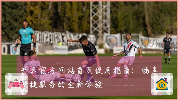 开云官方网站首页使用指南：畅享便捷服务的全新体验