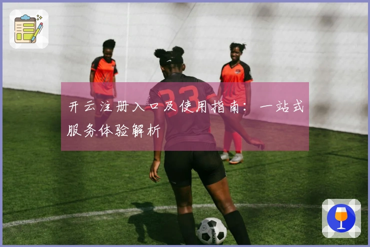 开云注册入口及使用指南：一站式服务体验解析