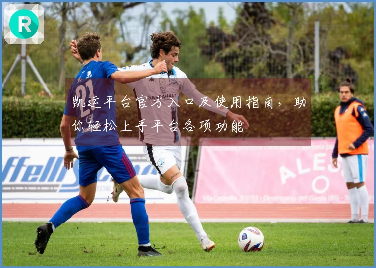 凯运平台官方入口及使用指南,助你轻松上手平台各项功能