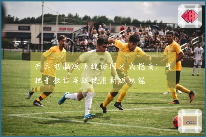 开云电脑版快捷访问方式指南：手把手教你高效使用新版功能