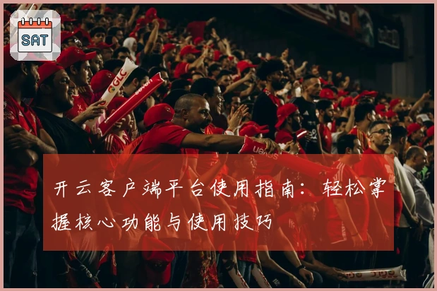 开云客户端平台使用指南：轻松掌握核心功能与使用技巧