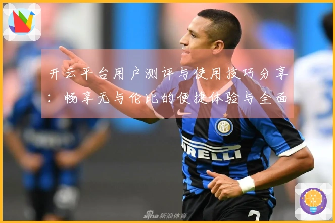 开云平台用户测评与使用技巧分享：畅享无与伦比的便捷体验与全面功能介绍