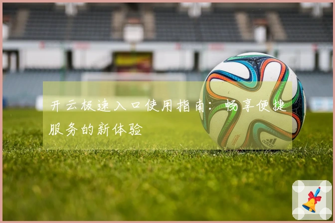 开云极速入口使用指南：畅享便捷服务的新体验