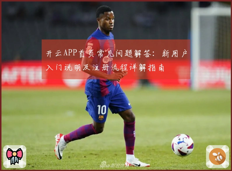 开云APP首页常见问题解答:新用户入门说明及注册流程详解指南