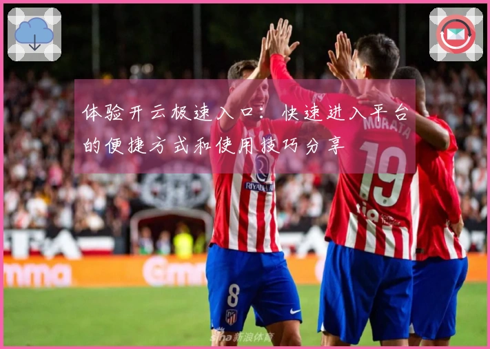 体验开云极速入口：快速进入平台的便捷方式和使用技巧分享