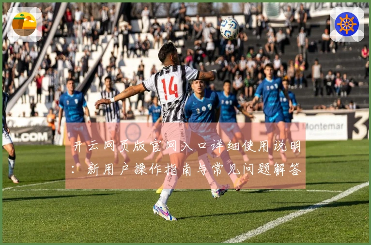 开云网页版官网入口详细使用说明:新用户操作指南与常见问题解答
