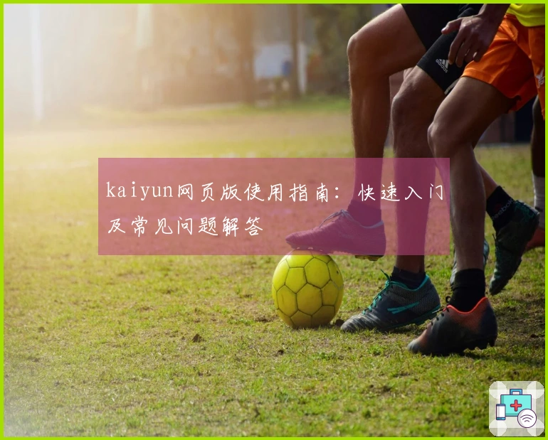 kaiyun网页版使用指南：快速入门及常见问题解答